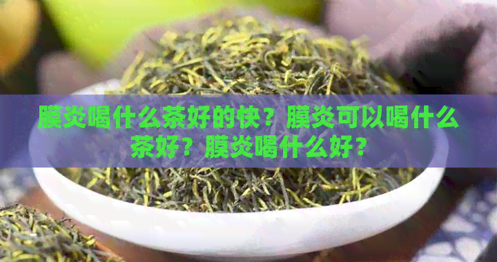 膜炎喝什么茶好的快？膜炎可以喝什么茶好？膜炎喝什么好？