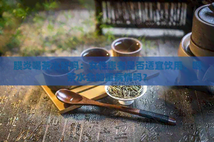 膜炎喝茶水好吗：女性患者是否适宜饮用，喝茶水会加重病情吗？