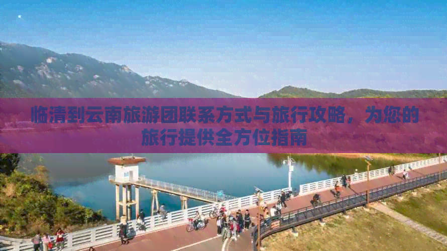 临清到云南旅游团联系方式与旅行攻略，为您的旅行提供全方位指南