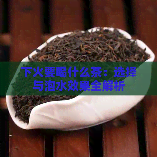 下火要喝什么茶：选择与泡水效果全解析