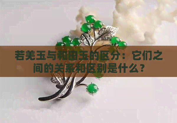 若羌玉与和田玉的区分：它们之间的关系和区别是什么？