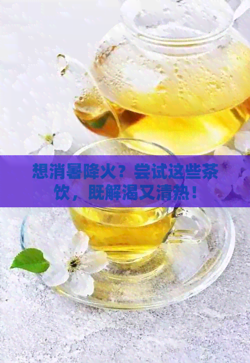 想消暑降火？尝试这些茶饮，既解渴又清热！