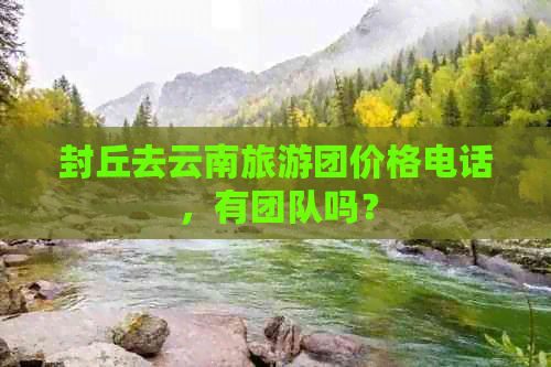 封丘去云南旅游团价格电话，有团队吗？