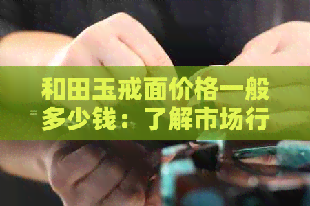 和田玉戒面价格一般多少钱：了解市场行情与价值