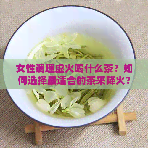 女性调理虚火喝什么茶？如何选择最适合的茶来降火？