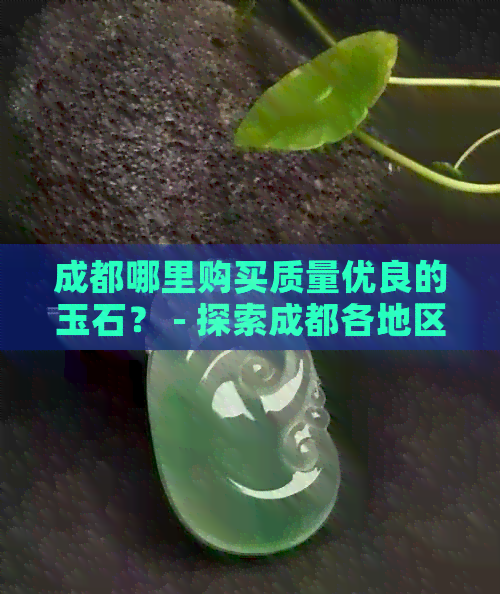 成都哪里购买质量优良的玉石？ - 探索成都各地区精选玉石市场与商家