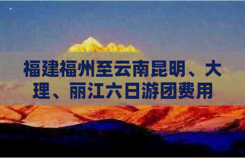 福建福州至云南昆明、大理、丽江六日游团费用分析