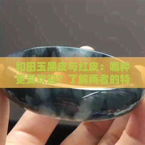 和田玉黑皮与红皮：哪种更受欢迎？了解两者的特点与选择建议