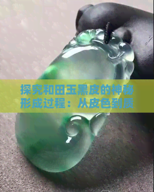 探究和田玉黑皮的神秘形成过程：从皮色到质地的深度解读