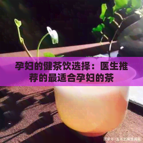 孕妇的健茶饮选择：医生推荐的最适合孕妇的茶