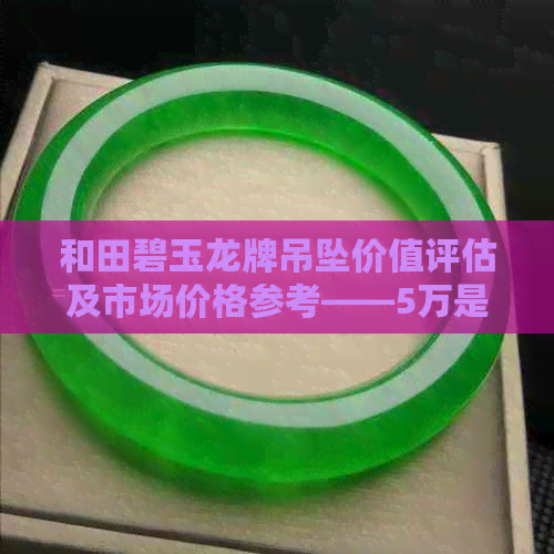 和田碧玉龙牌吊坠价值评估及市场价格参考——5万是否合理？