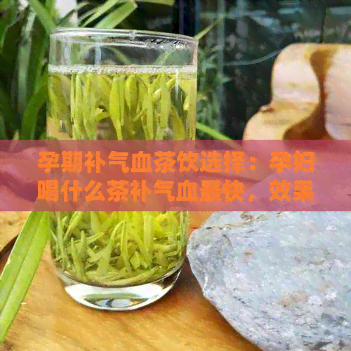 孕期补气血茶饮选择：孕妇喝什么茶补气血最快，效果？