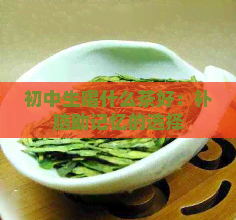 初中生喝什么茶好：补脑助记忆的选择