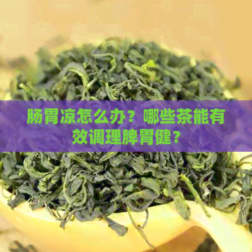 肠胃凉怎么办？哪些茶能有效调理脾胃健？