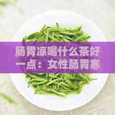 肠胃凉喝什么茶好一点：女性肠胃寒凉适合喝什么茶？