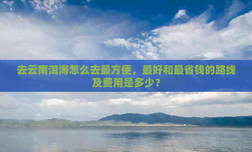 去云南洱海怎么去最方便，更好和最省钱的路线及费用是多少？