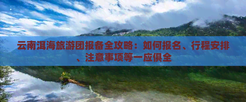 云南洱海旅游团报备全攻略：如何报名、行程安排、注意事项等一应俱全