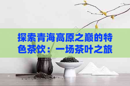 探索青海高原之巅的特色茶饮：一场茶叶之旅