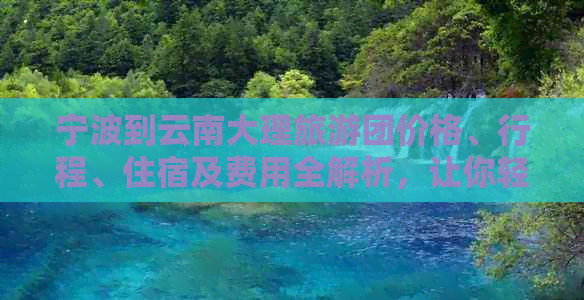 宁波到云南大理旅游团价格、行程、住宿及费用全解析，让你轻松规划完美之旅