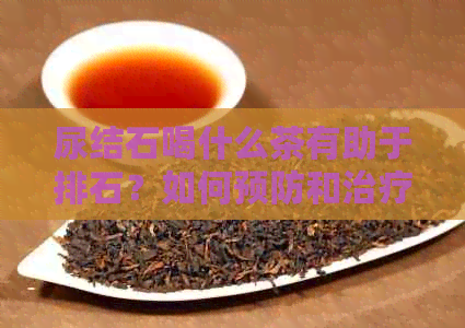 尿结石喝什么茶有助于排石？如何预防和治疗尿结石？