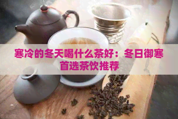 寒冷的冬天喝什么茶好：冬日御寒首选茶饮推荐