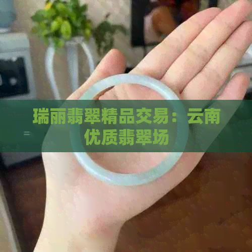 瑞丽翡翠精品交易：云南优质翡翠场