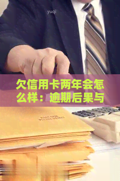 欠信用卡两年会怎么样：逾期后果与刑事责任