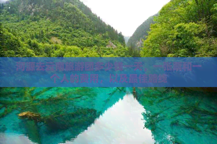 河源去云南旅游团多少钱一天，一张票和一个人的费用，以及更佳路线