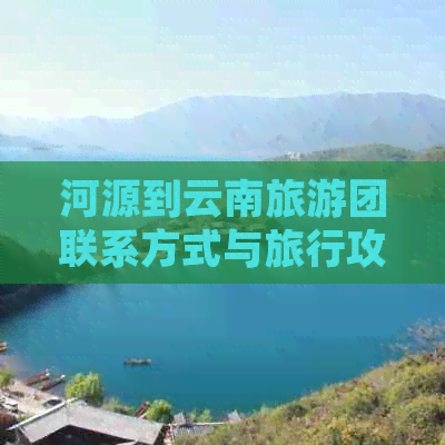 河源到云南旅游团联系方式与旅行攻略，助您顺利启程