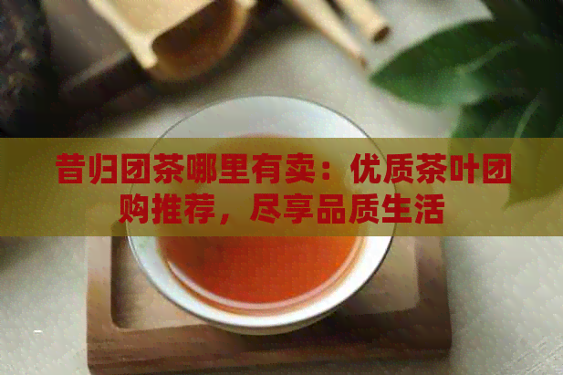 昔归团茶哪里有卖：优质茶叶团购推荐，尽享品质生活