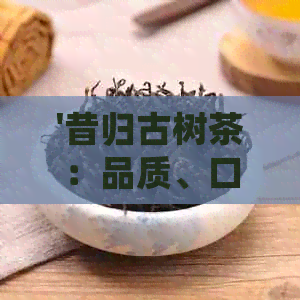 '昔归古树茶：品质、口感、功效与泡法全面解析，让你了解真正的昔归古树茶'