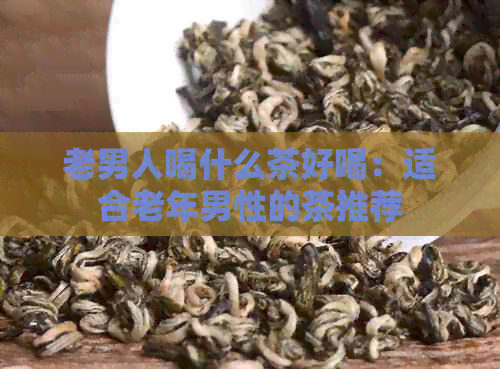 老男人喝什么茶好喝：适合老年男性的茶推荐