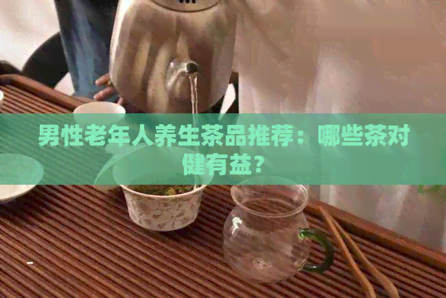 男性老年人养生茶品推荐：哪些茶对健有益？