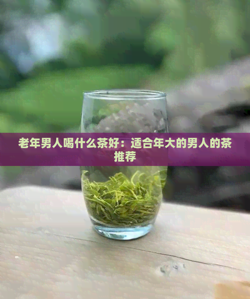 老年男人喝什么茶好：适合年大的男人的茶推荐