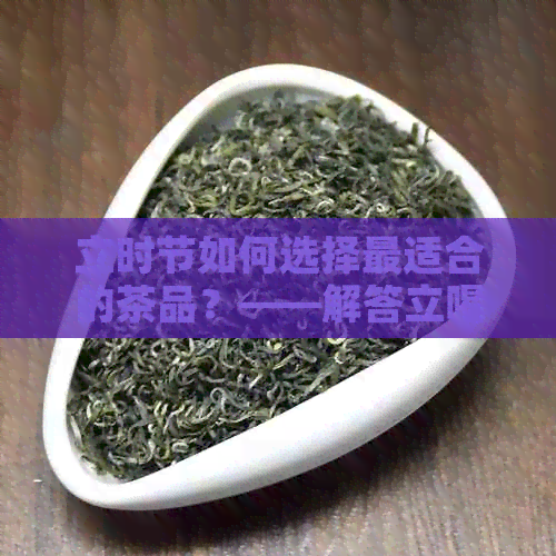 立时节如何选择最适合的茶品？——解答立喝什么茶的问题