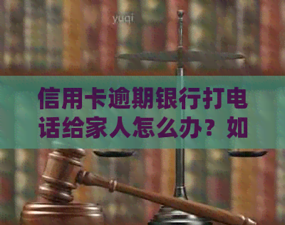 信用卡逾期银行打电话给家人怎么办？如何应对并解决此问题？