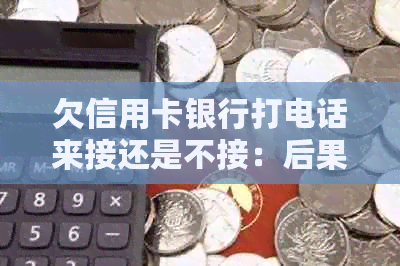 欠信用卡银行打电话来接还是不接：后果与应对策略