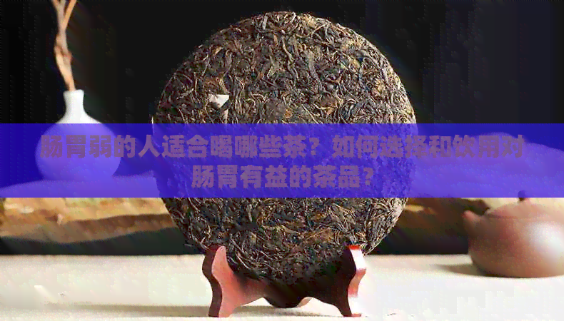 肠胃弱的人适合喝哪些茶？如何选择和饮用对肠胃有益的茶品？