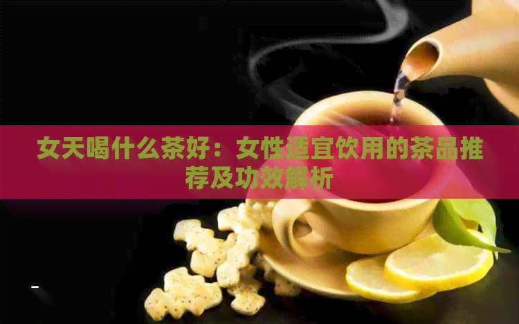 女天喝什么茶好：女性适宜饮用的茶品推荐及功效解析