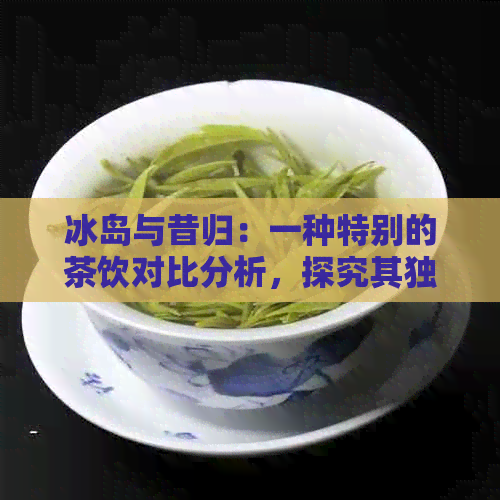 冰岛与昔归：一种特别的茶饮对比分析，探究其独特味道和制作工艺