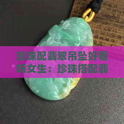 珍珠配翡翠吊坠好看吗女生：珍珠搭配翡翠吊坠，时尚又优雅，深受女生喜爱。