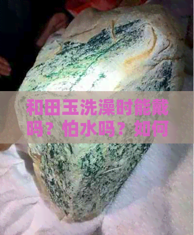 和田玉洗澡时能戴吗？怕水吗？如何保养和田玉？