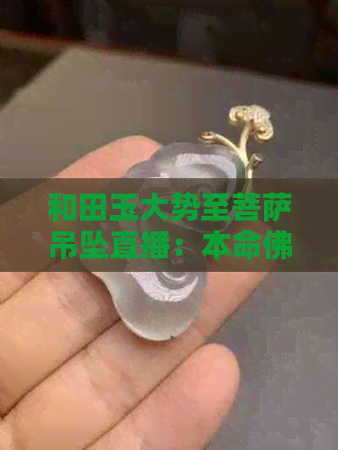 和田玉大势至菩萨吊坠直播：本命佛护身，观音菩萨庇佑，抢购福利不停！