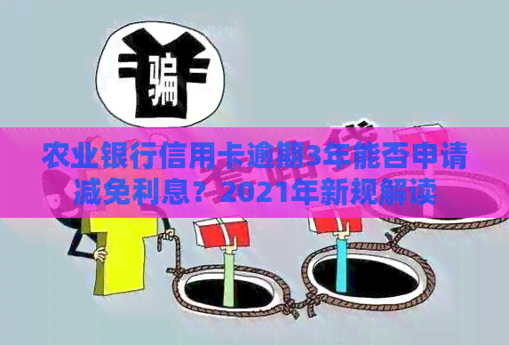 农业银行信用卡逾期3年能否申请减免利息？2021年新规解读