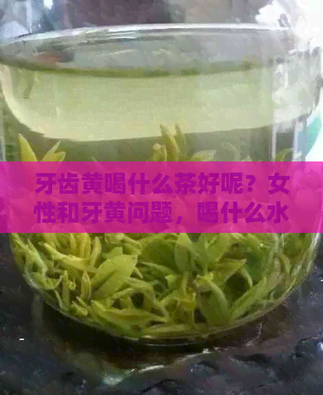 牙齿黄喝什么茶好呢？女性和牙黄问题，喝什么水更有效？