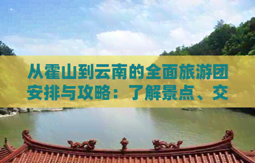 从霍山到云南的全面旅游团安排与攻略：了解景点、交通、住宿及注意事项