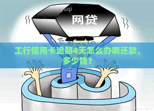 工行信用卡逾期4天怎么办啊还款，多少钱？