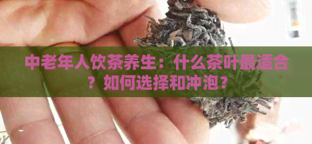 中老年人饮茶养生：什么茶叶最适合？如何选择和冲泡？