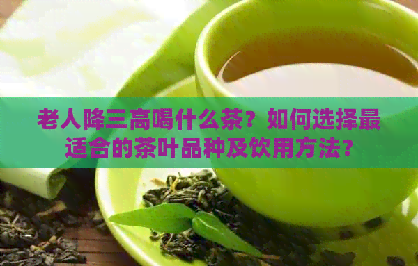 老人降三高喝什么茶？如何选择最适合的茶叶品种及饮用方法？