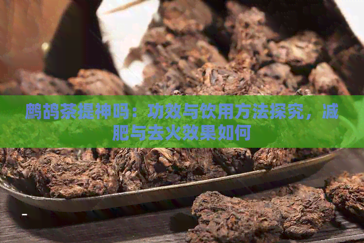 鹧鸪茶提神吗：功效与饮用方法探究，减肥与去火效果如何